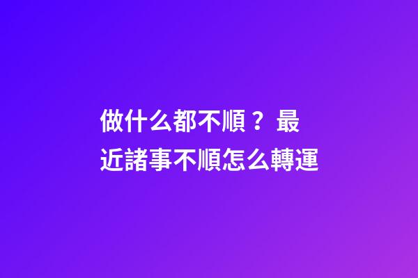 做什么都不順？最近諸事不順怎么轉運
